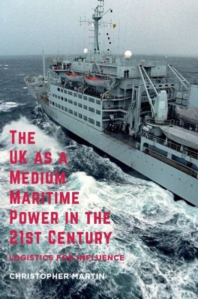 Cover for Christopher Martin · The UK as a Medium Maritime Power in the 21st Century: Logistics for Influence (Hardcover Book) [1st ed. 2016 edition] (2016)