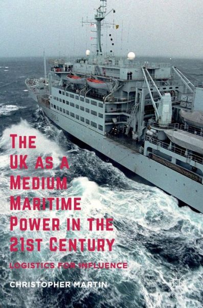 Cover for Christopher Martin · The UK as a Medium Maritime Power in the 21st Century: Logistics for Influence (Hardcover Book) [1st ed. 2016 edition] (2016)