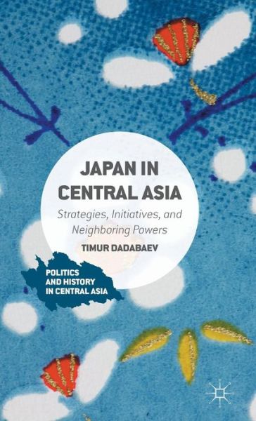 Cover for Timur Dadabaev · Japan in Central Asia: Strategies, Initiatives, and Neighboring Powers - Politics and History in Central Asia (Hardcover bog) [1st ed. 2016 edition] (2015)