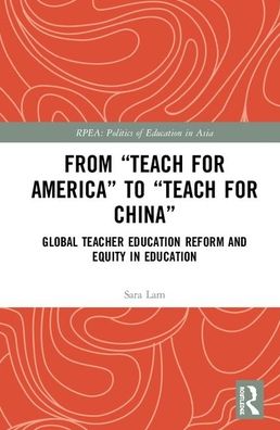 Cover for Lam, Sara (University of Minnesota Morris, USA) · From Teach For America to Teach For China: Global Teacher Education Reform and Equity in Education - Politics of Education in Asia (Hardcover Book) (2019)