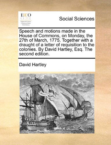 Speech and Motions Made in the House of Commons, on Monday, the 27th of March, 1775. Together with a Draught of a Letter of Requisition to the Colonies. by David Hartley, Esq. the Second Edition. - David Hartley - Books - Gale ECCO, Print Editions - 9781140700364 - May 27, 2010