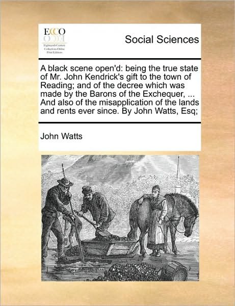 Cover for John Watts · A Black Scene Open'd: Being the True State of Mr. John Kendrick's Gift to the Town of Reading; and of the Decree Which Was Made by the Baron (Pocketbok) (2010)