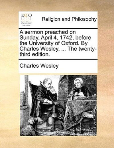 A Sermon Preached on Sunday, April 4, 1742, Before the University of Oxford. by Charles Wesley, ... the Twenty-third Edition. - Charles Wesley - Books - Gale Ecco, Print Editions - 9781171081364 - June 24, 2010