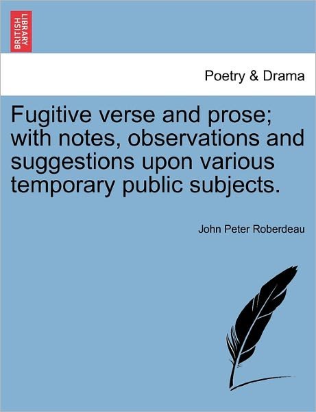 Fugitive Verse and Prose; with Notes, Observations and Suggestions Upon Various Temporary Public Subjects. - John Peter Roberdeau - Books - British Library, Historical Print Editio - 9781241090364 - February 1, 2011