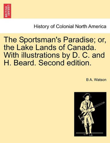 Cover for B A. Watson · The Sportsman's Paradise; Or, the Lake Lands of Canada. with Illustrations by D. C. and H. Beard. Second Edition. (Paperback Book) (2011)