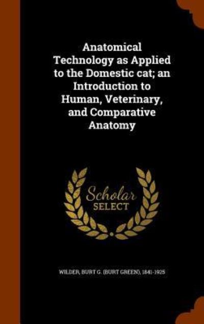 Cover for Burt G (Burt Green) 1841-1925 Wilder · Anatomical Technology as Applied to the Domestic Cat; An Introduction to Human, Veterinary, and Comparative Anatomy (Hardcover Book) (2015)