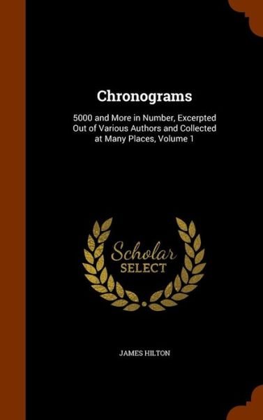 Chronograms 5000 and More in Number, Excerpted Out of Various Authors and Collected at Many Places, Volume 1 - James Hilton - Kirjat - Arkose Press - 9781345334364 - sunnuntai 25. lokakuuta 2015