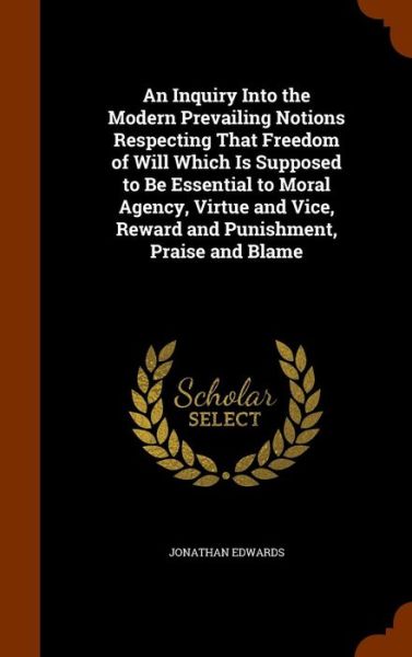 Cover for Jonathan Edwards · An Inquiry Into the Modern Prevailing Notions Respecting That Freedom of Will Which Is Supposed to Be Essential to Moral Agency, Virtue and Vice, Reward and Punishment, Praise and Blame (Hardcover Book) (2015)