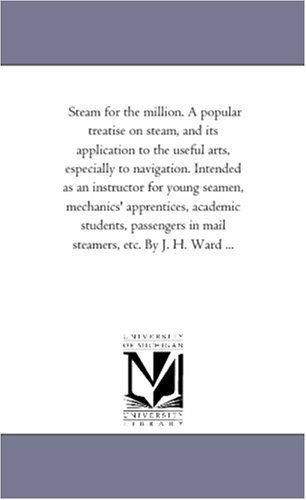 Cover for Michigan Historical Reprint Series · Steam for the Million. a Popular Treatise on Steam, and Its Application to the Useful Arts, Especially to Navigation. Intended As an Instructor for ... in Mail Steamers, Etc. by J. H. Ward (Paperback Book) (2006)