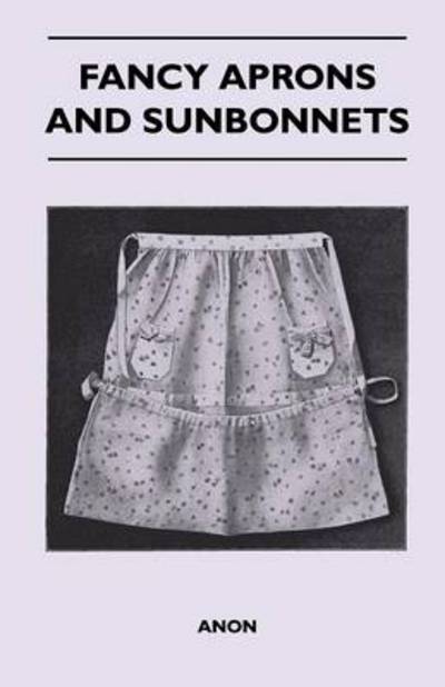 Fancy Aprons and Sunbonnets - Anon - Bøger - Kennelly Press - 9781446525364 - 22. december 2010