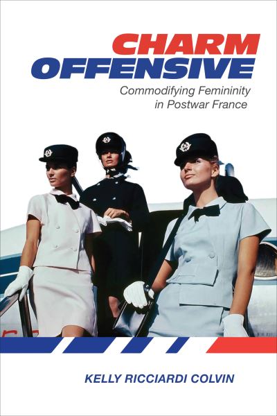 Cover for Kelly Ricciardi Colvin · Charm Offensive: Commodifying Femininity in Postwar France (Hardcover Book) (2023)