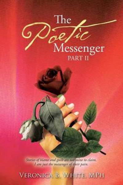 The Poetic Messenger  Part Ii: Stories of Blame and Guilt Are Not Mine to Claim. I Am Just the Messenger of Their Pain. - Mph Veronica B. White - Böcker - AuthorHouse - 9781491806364 - 23 oktober 2013