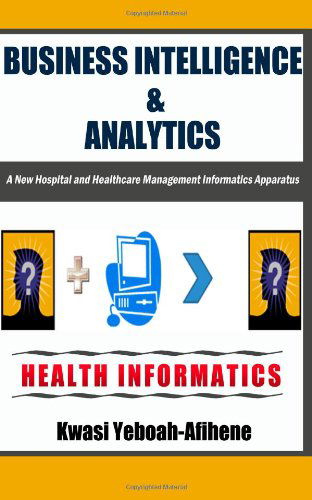 Cover for Kwasi Yeboah-afihene · Business Intelligence &amp; Analytics:: a New Hospital and Health Management Informatics Apparatus (Paperback Book) [First edition] (2014)