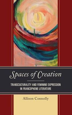 Cover for Allison Connolly · Spaces of Creation: Transculturality and Feminine Expression in Francophone Literature - After the Empire: The Francophone World and Postcolonial France (Hardcover Book) (2016)