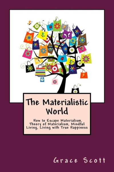 Cover for Grace Scott · The Materialistic World: How to Escape Materialism, Theory of Materialism, Mindful Living, Living with True Happiness (Paperback Book) (2015)