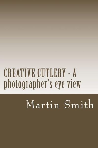 Cover for Martin Smith · Creative Cutlery - a Photographers Eye View (Pocketbok) (2015)