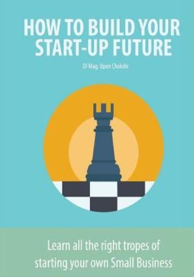 How to Build Your Start-Up Future - Upen Chokshi - Boeken - Createspace Independent Publishing Platf - 9781530729364 - 24 maart 2016