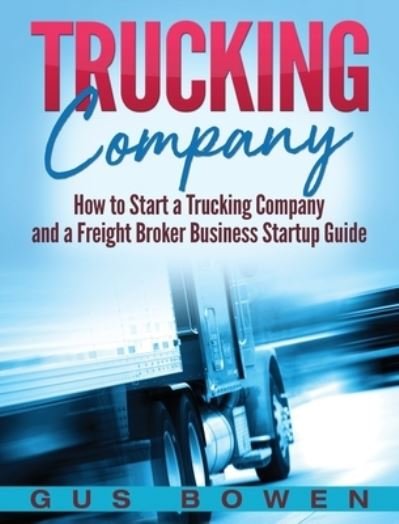 Trucking Company: How to Start a Trucking Company and a Freight Broker Business Startup Guide - Gus Bowen - Books - Bravex Publications - 9781647483364 - January 10, 2020
