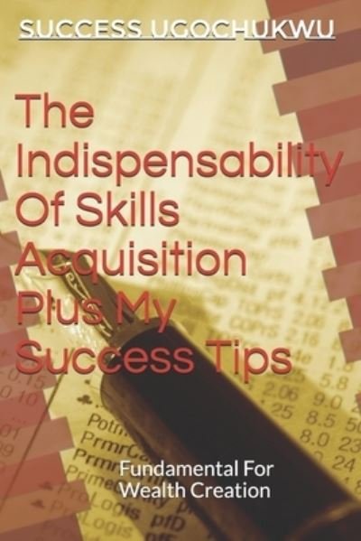 The Indispensability Of Skills Acquisition Plus My Success Tips: Fundamental For Wealth Creation - Success a Ugochukwu - Books - Createspace Independent Publishing Platf - 9781723572364 - March 29, 2020
