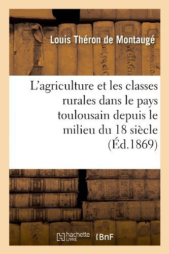 L'Agriculture Et Les Classes Rurales Dans Le Pays Toulousain Depuis Le Milieu Du 18 Siecle (Ed.1869) - Savoirs Et Traditions - Louis Theron de Montauge - Books - Hachette Livre - BNF - 9782012565364 - June 1, 2012