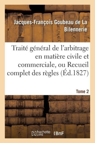 Cover for Goubeau De La Bilennerie · Trait gnral de l'arbitrage en matire civile et commerciale, ou Recueil complet des rgles Tome 2 (Pocketbok) (2016)