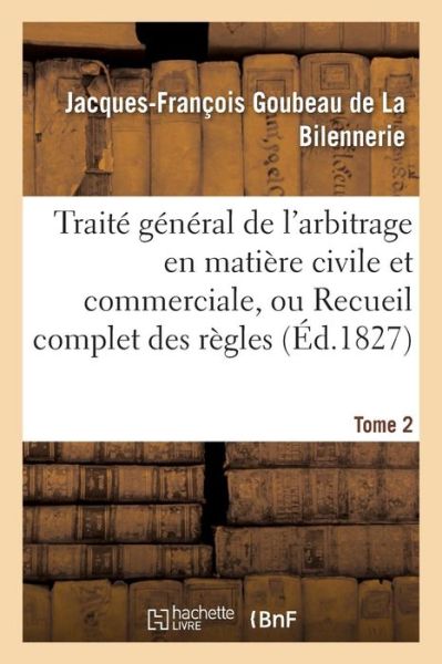 Cover for Goubeau De La Bilennerie · Trait gnral de l'arbitrage en matire civile et commerciale, ou Recueil complet des rgles Tome 2 (Paperback Book) (2016)