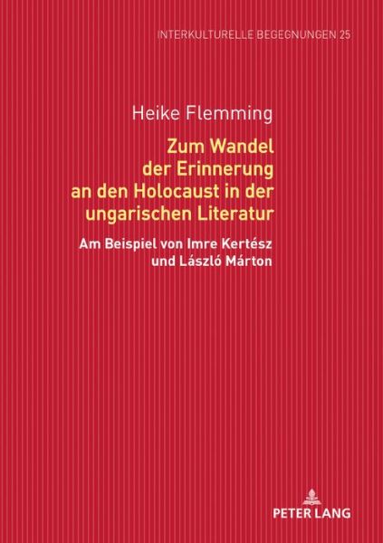 Cover for Heike Flemming · Zum Wandel Der Erinnerung an Den Holocaust in Der Ungarischen Literatur: Am Beispiel Von Imre Kertesz Und Laszlo Marton - Interkulturelle Begegnungen. Studien Zum Literatur- Und Kult (Hardcover Book) (2018)