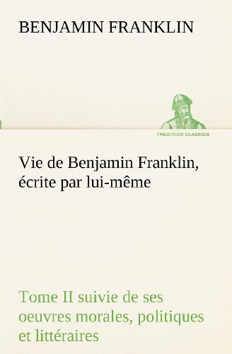 Cover for Benjamin Franklin · Vie De Benjamin Franklin, Écrite Par Lui-même - Tome II Suivie De Ses Oeuvres Morales, Politiques et Littéraires (Tredition Classics) (French Edition) (Paperback Bog) [French edition] (2012)