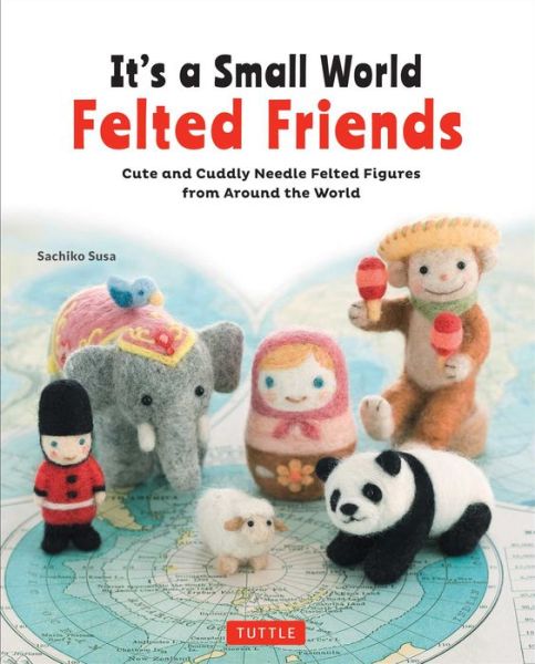 Cover for Sachiko Susa · It's a Small World Felted Friends by Sachiko Susa: Cute and Cuddly Needle Felted Figures from Around the World (Paperback Book) (2017)