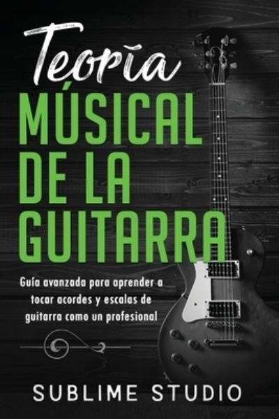 Cover for Sublime Studio · Teoria musical de la guitarra: Guia avanzada para aprender a tocar acordes y escalas de guitarra como un profesional (Paperback Bog) (2021)