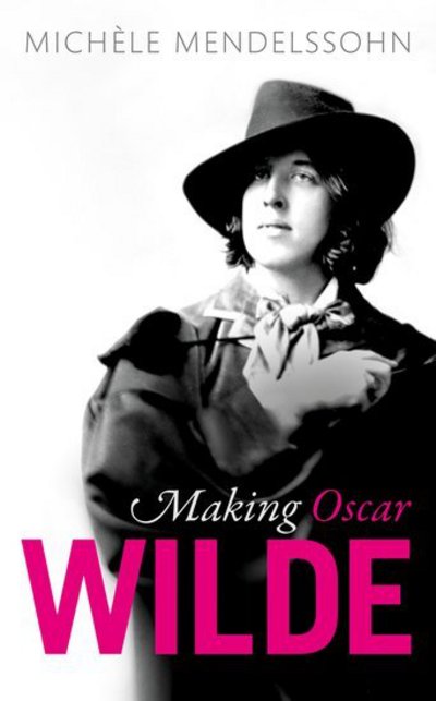 Cover for Mendelssohn, Michele (Associate Professor of English, Associate Professor of English, Mansfield College, Oxford) · Making Oscar Wilde (Hardcover Book) (2018)