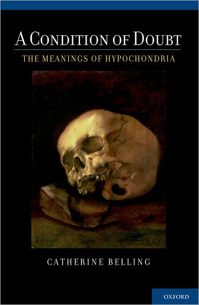 Cover for Belling, Catherine (Assistant Professor of Medical Humanities and Bioethics, Assistant Professor of Medical Humanities and Bioethics, Feinberg School of Medicine, Northwestern University) · A Condition of Doubt: The Meanings of Hypochondria (Hardcover Book) (2012)