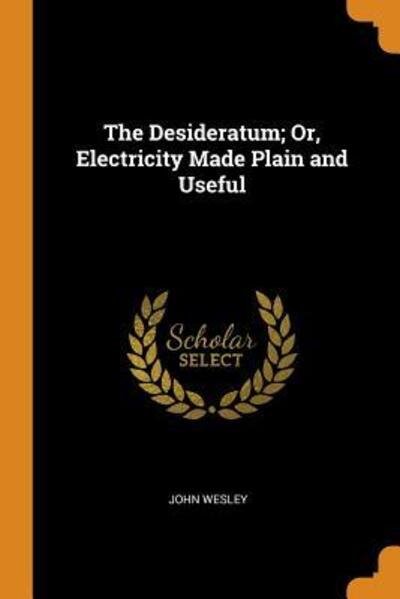 The Desideratum; Or, Electricity Made Plain and Useful - John Wesley - Livros - Franklin Classics Trade Press - 9780344124365 - 24 de outubro de 2018
