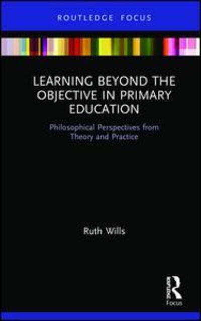 Cover for Wills, Ruth (Liverpool Hope University, UK) · Learning Beyond the Objective in Primary Education: Philosophical Perspectives from Theory and Practice (Hardcover Book) (2019)