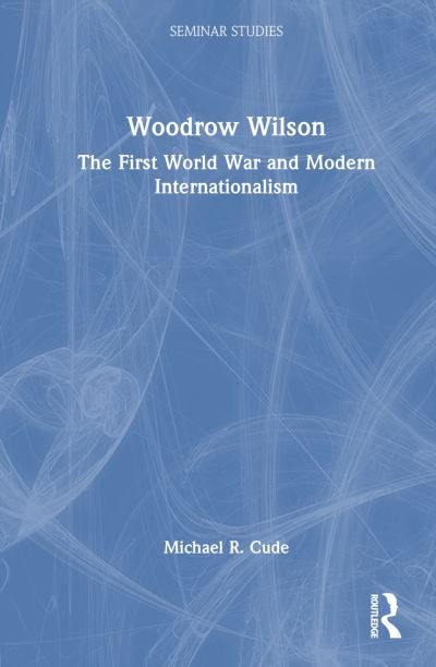 Cover for Cude, Michael R. (Schreiner University, USA) · Woodrow Wilson: The First World War and Modern Internationalism - Seminar Studies (Hardcover bog) (2023)