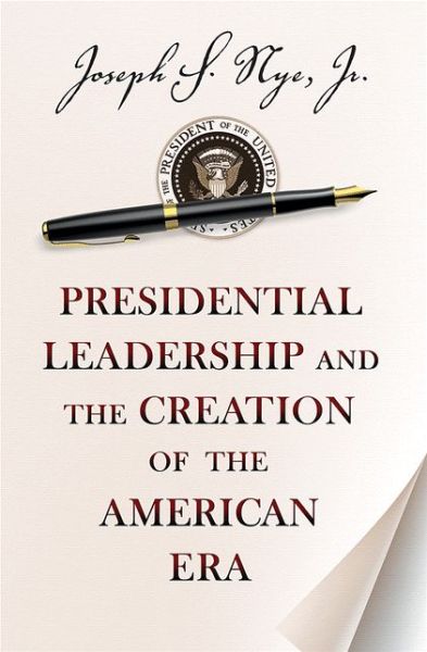 Cover for Nye, Joseph S., Jr. · Presidential Leadership and the Creation of the American Era - The Richard Ullman Lectures (Hardcover Book) (2013)