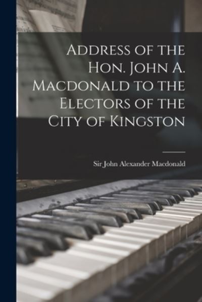 Cover for Sir John Alexander MacDonald · Address of the Hon. John A. Macdonald to the Electors of the City of Kingston (Paperback Book) (2021)