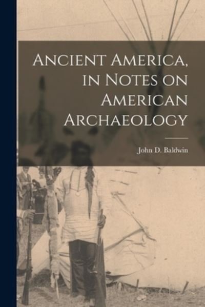 Cover for Baldwin John D (John Denison) · Ancient America, in Notes on American Archaeology (Book) (2022)