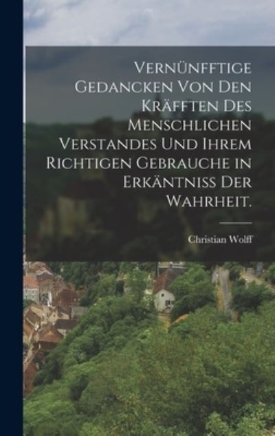 Cover for Christian Wolff · Vernünfftige Gedancken Von Den Kräfften des Menschlichen Verstandes und Ihrem Richtigen Gebrauche in Erkäntniss der Wahrheit (Bog) (2022)