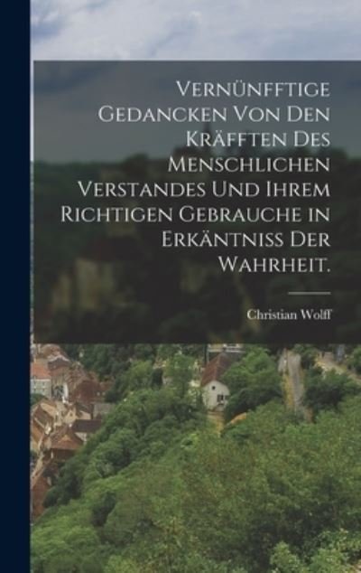 Cover for Christian Wolff · Vernünfftige Gedancken Von Den Kräfften des Menschlichen Verstandes und Ihrem Richtigen Gebrauche in Erkäntniss der Wahrheit (Bok) (2022)