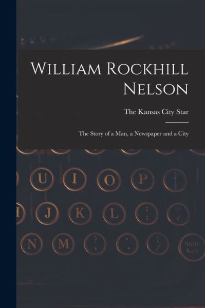 Cover for The Kansas City Star · William Rockhill Nelson; the Story of a Man, a Newspaper and a City (Book) (2022)