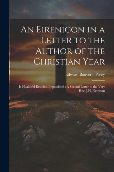 Cover for Edward Bouverie Pusey · Eirenicon in a Letter to the Author of the Christian Year : Is Healthful Reunion Impossible? (Book) (2023)