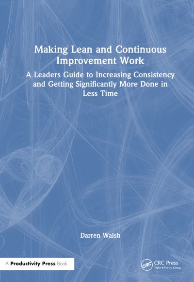 Cover for Darren Walsh · Making Lean and Continuous Improvement Work: A Leaders Guide to Increasing Consistency and Getting Significantly More Done in Less Time (Hardcover Book) (2024)