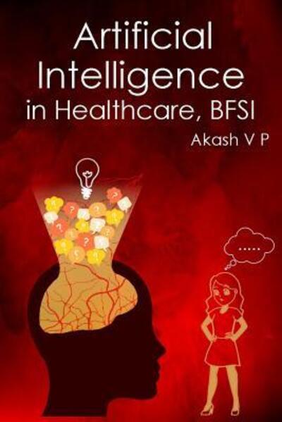 Cover for Akash P · Artificial Intelligence in Healthcare, BFSI : Jobs, Threats, Challenges, and the Solutions Ahead in a World of Uncertain Times From My Personal Experiences in Face Matching Software (Book) (2019)