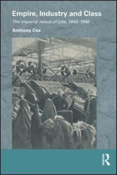 Cover for Cox, Anthony (University of Dundee, UK) · Empire, Industry and Class: The Imperial Nexus of Jute, 1840-1940 - Routledge / Edinburgh South Asian Studies Series (Paperback Book) (2015)