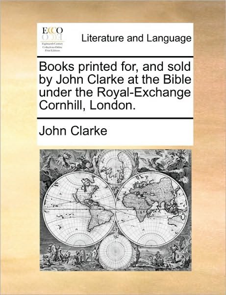 Cover for John Clarke · Books Printed For, and Sold by John Clarke at the Bible Under the Royal-exchange Cornhill, London. (Pocketbok) (2010)