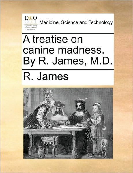 A Treatise on Canine Madness. by R. James, M.d. - R James - Books - Gale Ecco, Print Editions - 9781170672365 - June 10, 2010