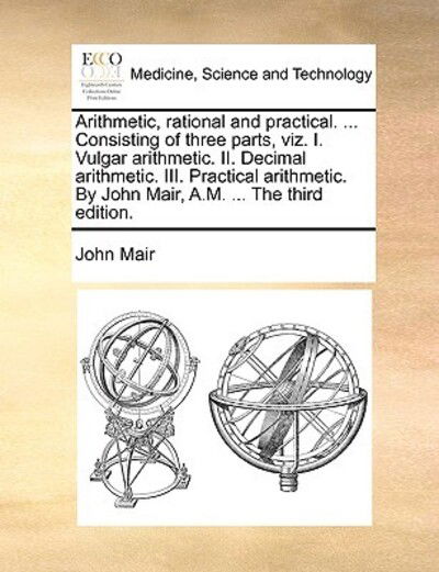 Arithmetic, Rational and Practical. ... Consisting of Three Parts, Viz. I. Vulgar Arithmetic. Ii. Decimal Arithmetic. Iii. Practical Arithmetic. by Jo - John Mair - Books - Gale Ecco, Print Editions - 9781170739365 - June 10, 2010