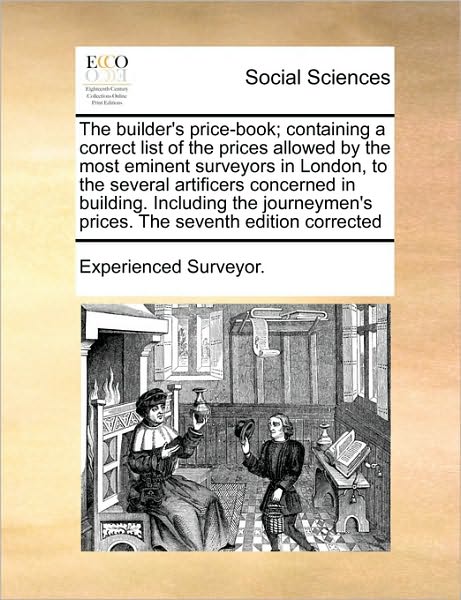 The Builder's Price-book; Containing a Correct List of the Prices Allowed by the Most Eminent Surveyors in London, to the Several Artificers Concerned in - Surveyor Experienced Surveyor - Books - Gale Ecco, Print Editions - 9781171013365 - June 16, 2010