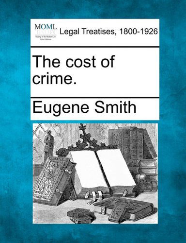 The Cost of Crime. - Eugene Smith - Books - Gale, Making of Modern Law - 9781240016365 - December 17, 2010